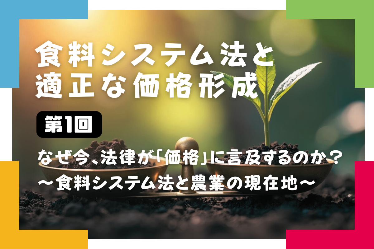 【食料システム法と適正な価格形成（第1回）】 なぜ今、法律が「価格」に言及するのか？ ～食料システム法と農業の現在地～