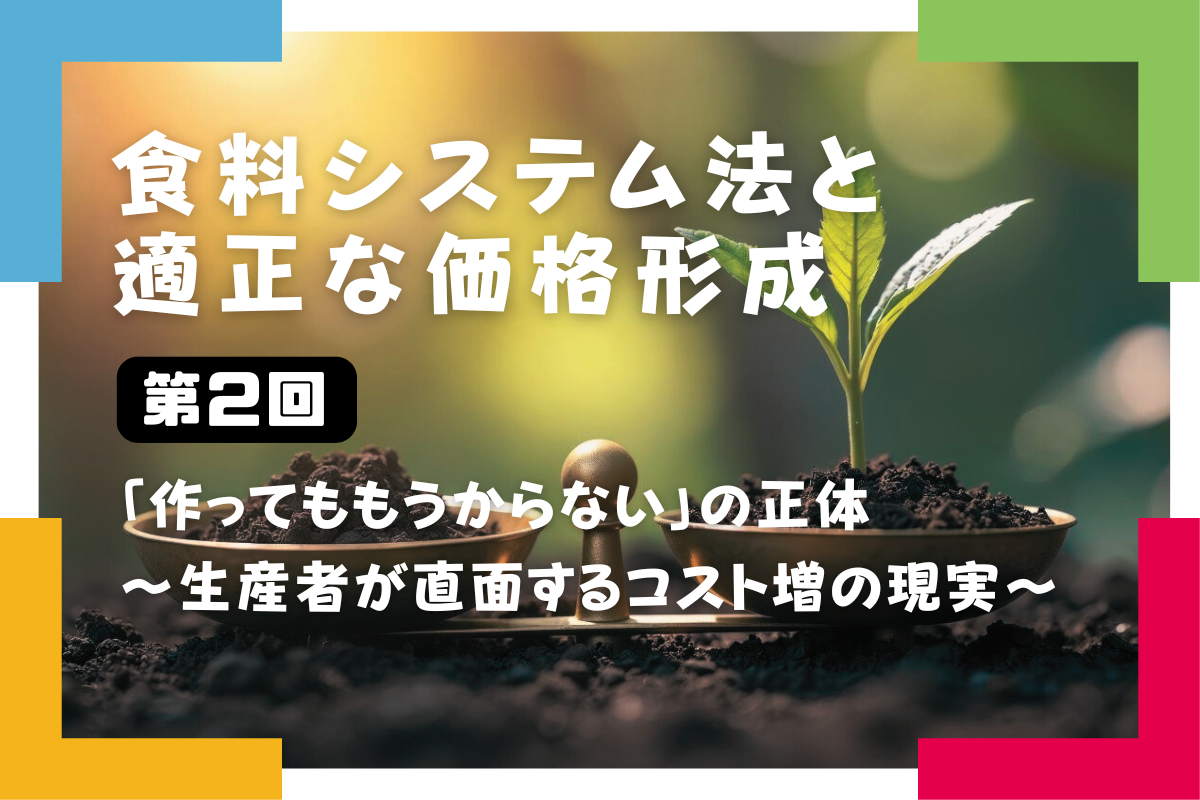 【食料システム法と適正な価格形成（第2回）】 「作ってももうからない」の正体 ～生産者が直面するコスト増の現実～