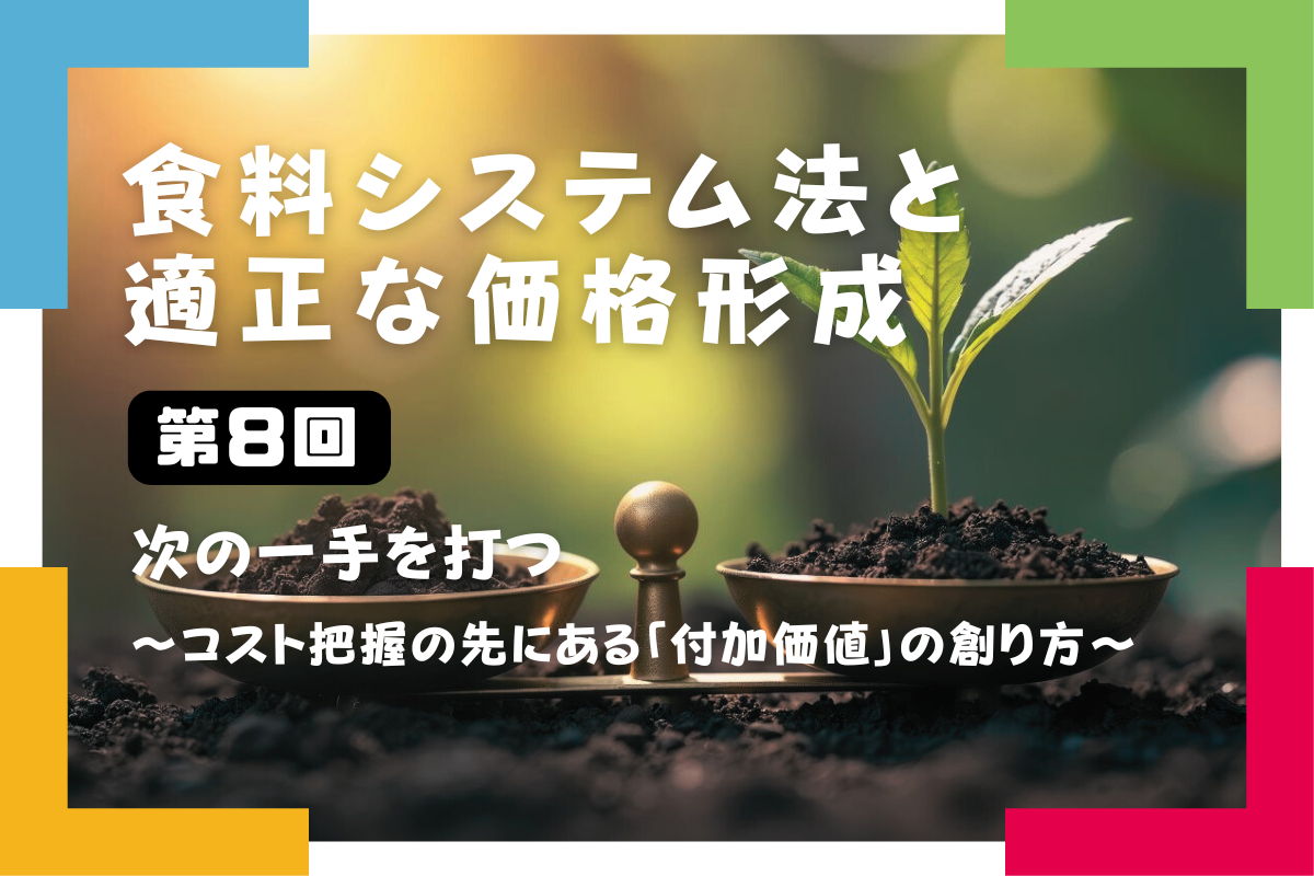 【食料システム法と適正な価格形成（第8回）】次の一手を打つ ～コスト把握の先にある「付加価値」の創り方～