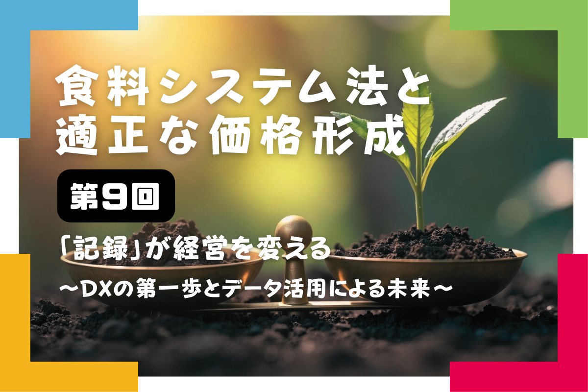 【食料システム法と適正な価格形成（最終回・第9回）】「記録」が経営を変える ～DXの第一歩とデータ活用による未来～
